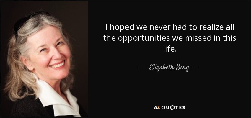 I hoped we never had to realize all the opportunities we missed in this life. - Elizabeth Berg