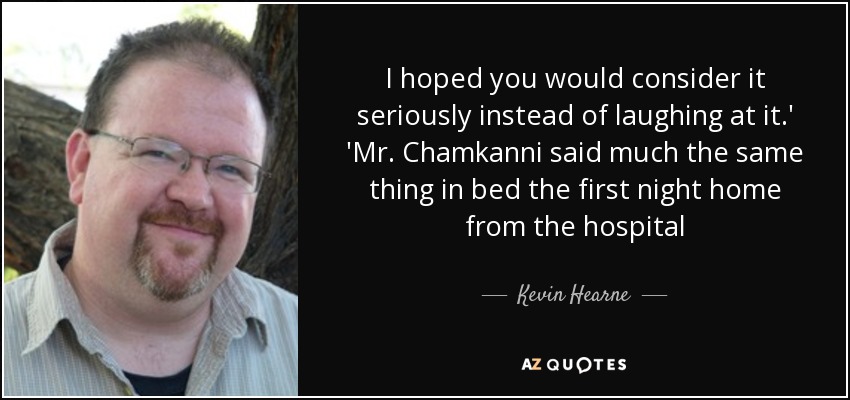 I hoped you would consider it seriously instead of laughing at it.' 'Mr. Chamkanni said much the same thing in bed the first night home from the hospital - Kevin Hearne
