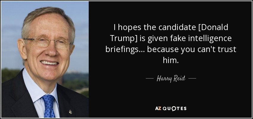 I hopes the candidate [Donald Trump] is given fake intelligence briefings ... because you can't trust him. - Harry Reid