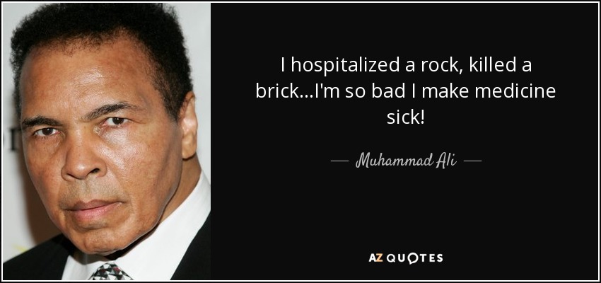 I hospitalized a rock, killed a brick...I'm so bad I make medicine sick! - Muhammad Ali