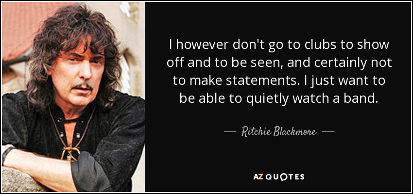 I however don't go to clubs to show off and to be seen, and certainly not to make statements. I just want to be able to quietly watch a band. - Ritchie Blackmore