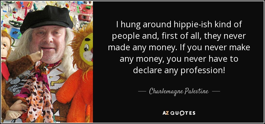 I hung around hippie-ish kind of people and, first of all, they never made any money. If you never make any money, you never have to declare any profession! - Charlemagne Palestine