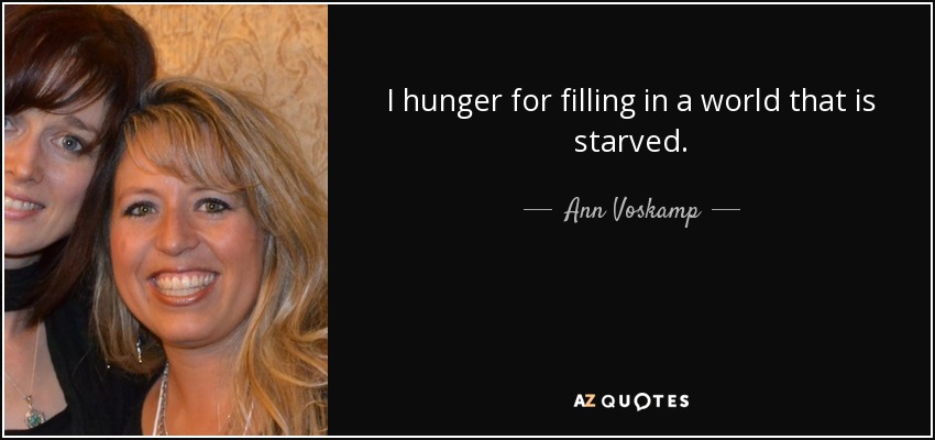 I hunger for filling in a world that is starved. - Ann Voskamp