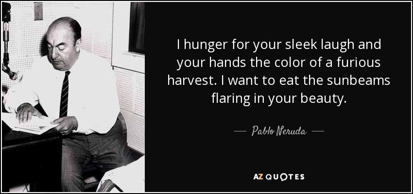 I hunger for your sleek laugh and your hands the color of a furious harvest. I want to eat the sunbeams flaring in your beauty. - Pablo Neruda