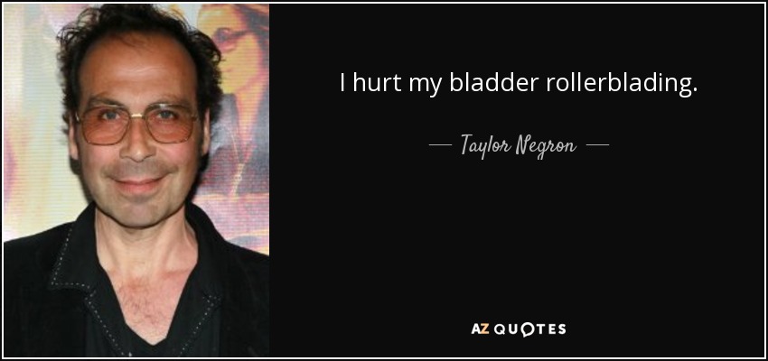 I hurt my bladder rollerblading. - Taylor Negron