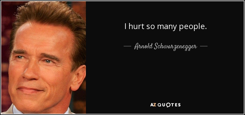 I hurt so many people. - Arnold Schwarzenegger