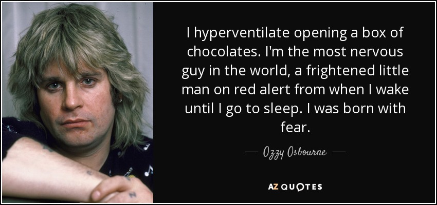I hyperventilate opening a box of chocolates. I'm the most nervous guy in the world, a frightened little man on red alert from when I wake until I go to sleep. I was born with fear. - Ozzy Osbourne
