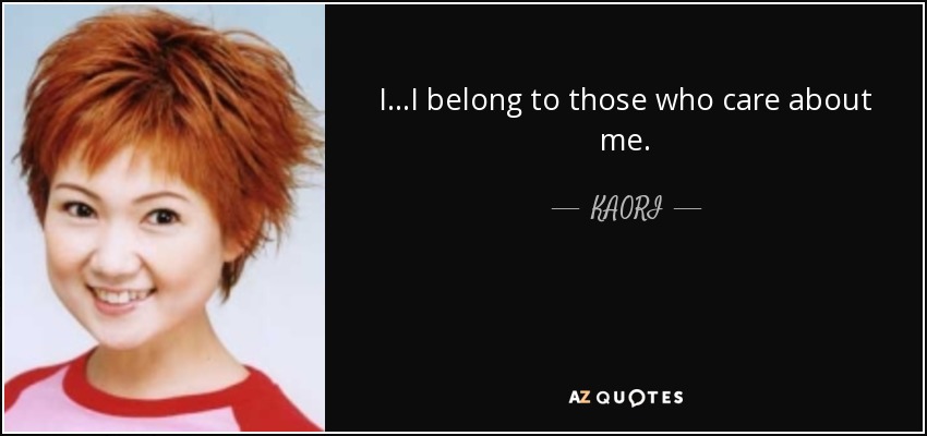 I...I belong to those who care about me. - KAORI