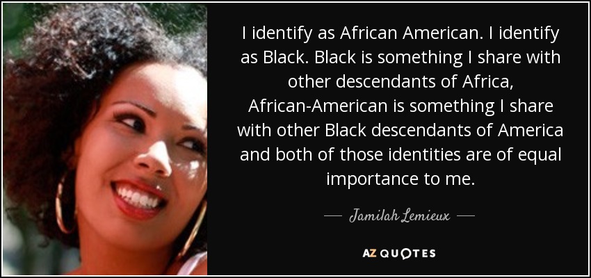 I identify as African American. I identify as Black. Black is something I share with other descendants of Africa, African-American is something I share with other Black descendants of America and both of those identities are of equal importance to me. - Jamilah Lemieux