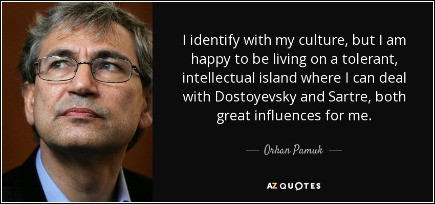 I identify with my culture, but I am happy to be living on a tolerant, intellectual island where I can deal with Dostoyevsky and Sartre, both great influences for me. - Orhan Pamuk