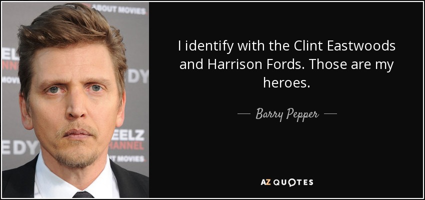 I identify with the Clint Eastwoods and Harrison Fords. Those are my heroes. - Barry Pepper