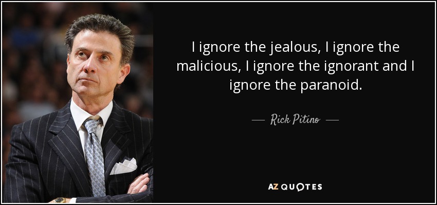 I ignore the jealous, I ignore the malicious, I ignore the ignorant and I ignore the paranoid. - Rick Pitino