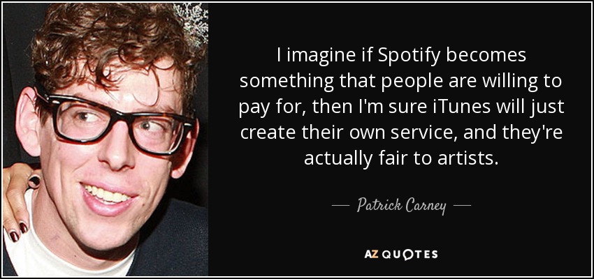 I imagine if Spotify becomes something that people are willing to pay for, then I'm sure iTunes will just create their own service, and they're actually fair to artists. - Patrick Carney