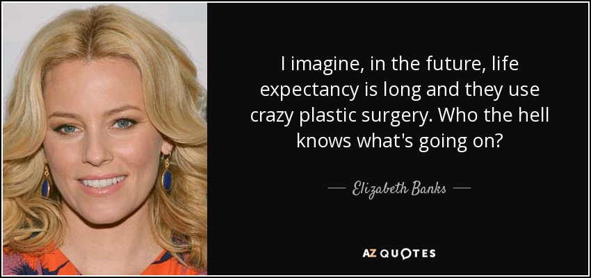 I imagine, in the future, life expectancy is long and they use crazy plastic surgery. Who the hell knows what's going on? - Elizabeth Banks
