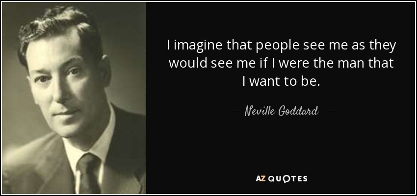 I imagine that people see me as they would see me if I were the man that I want to be. - Neville Goddard
