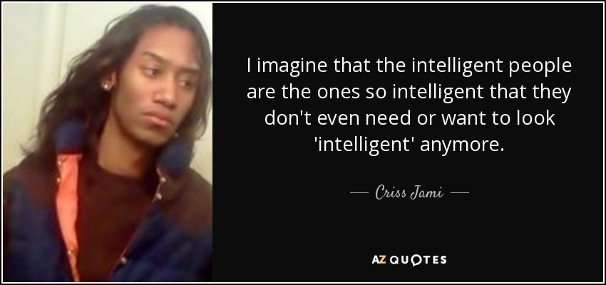 I imagine that the intelligent people are the ones so intelligent that they don't even need or want to look 'intelligent' anymore. - Criss Jami
