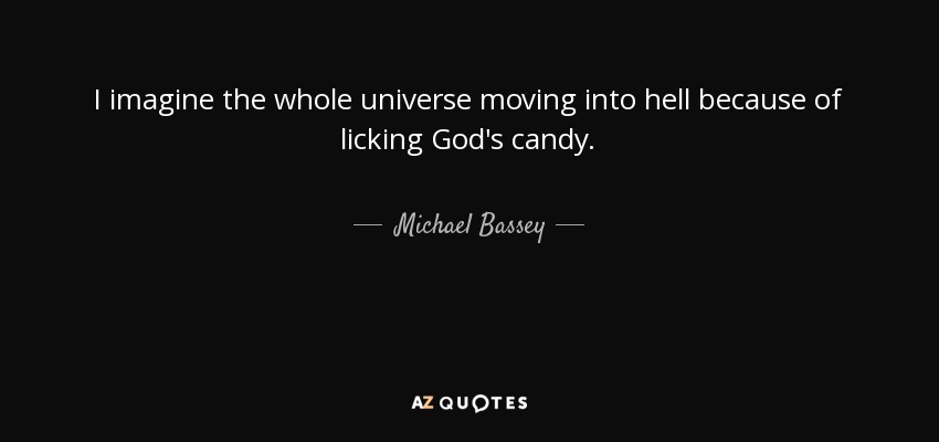 I imagine the whole universe moving into hell because of licking God's candy. - Michael Bassey