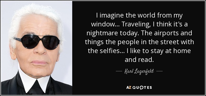 I imagine the world from my window ... Traveling, I think it's a nightmare today. The airports and things the people in the street with the selfies ... I like to stay at home and read. - Karl Lagerfeld