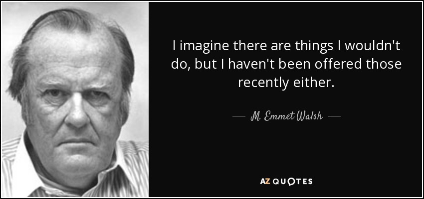 I imagine there are things I wouldn't do, but I haven't been offered those recently either. - M. Emmet Walsh