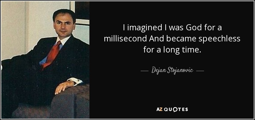 I imagined I was God for a millisecond And became speechless for a long time. - Dejan Stojanovic