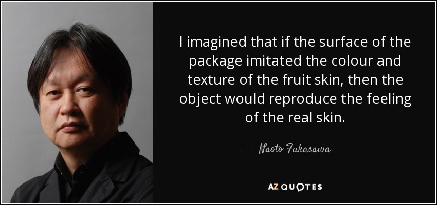 I imagined that if the surface of the package imitated the colour and texture of the fruit skin, then the object would reproduce the feeling of the real skin. - Naoto Fukasawa