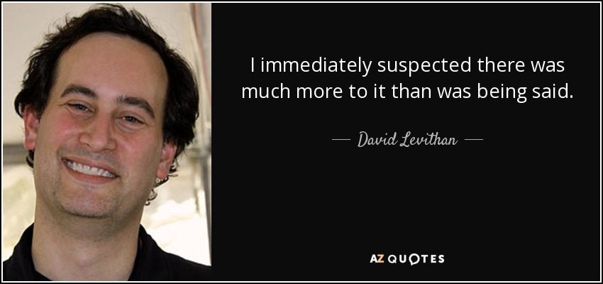 I immediately suspected there was much more to it than was being said. - David Levithan