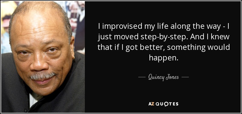 I improvised my life along the way - I just moved step-by-step. And I knew that if I got better, something would happen. - Quincy Jones