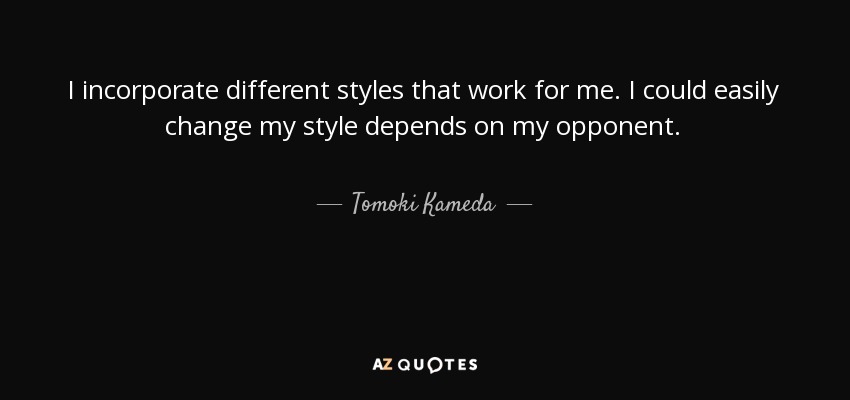 I incorporate different styles that work for me. I could easily change my style depends on my opponent. - Tomoki Kameda