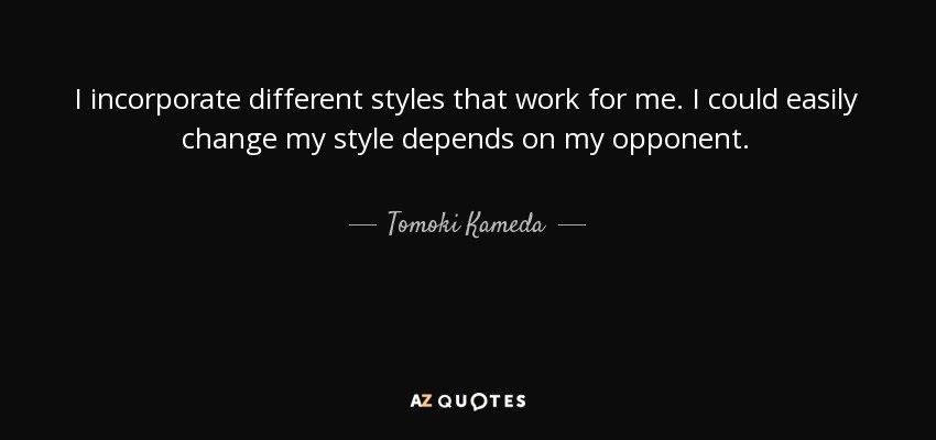 I incorporate different styles that work for me. I could easily change my style depends on my opponent. - Tomoki Kameda