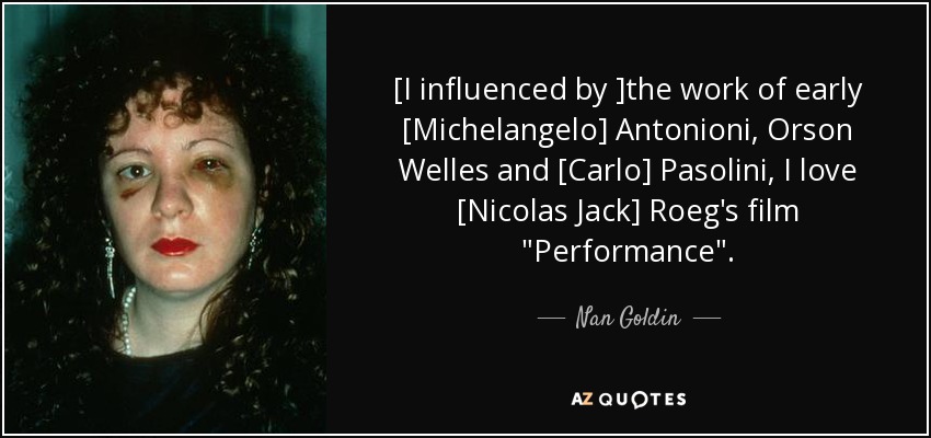 [I influenced by ]the work of early [Michelangelo] Antonioni, Orson Welles and [Carlo] Pasolini, I love [Nicolas Jack] Roeg's film 