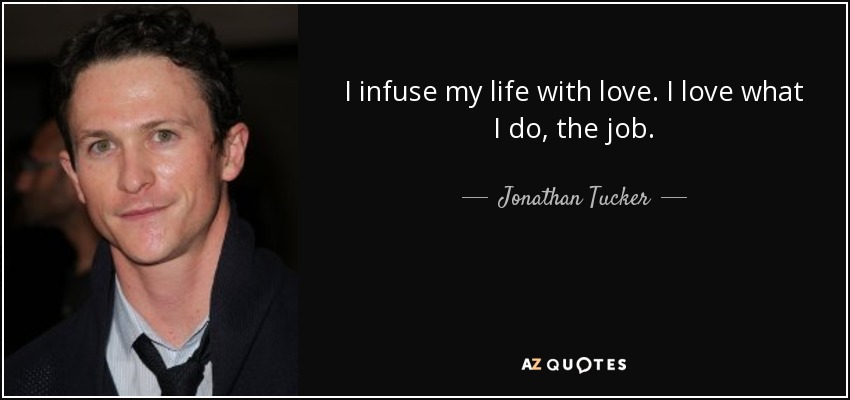 I infuse my life with love. I love what I do, the job. - Jonathan Tucker