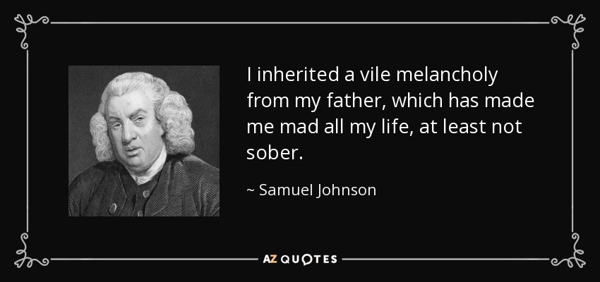 I inherited a vile melancholy from my father, which has made me mad all my life, at least not sober. - Samuel Johnson