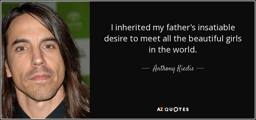 I inherited my father's insatiable desire to meet all the beautiful girls in the world. - Anthony Kiedis