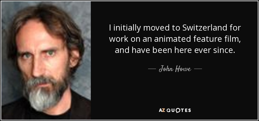 I initially moved to Switzerland for work on an animated feature film, and have been here ever since. - John Howe