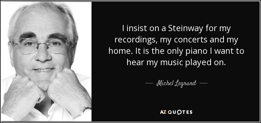 I insist on a Steinway for my recordings, my concerts and my home. It is the only piano I want to hear my music played on. - Michel Legrand