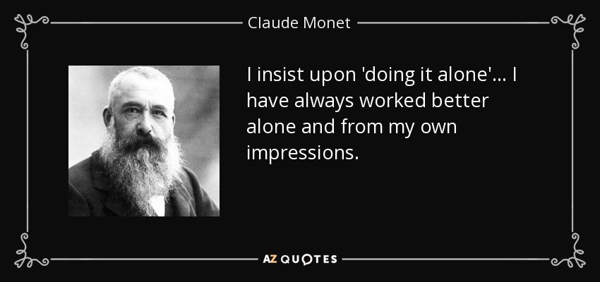 I insist upon 'doing it alone'... I have always worked better alone and from my own impressions. - Claude Monet