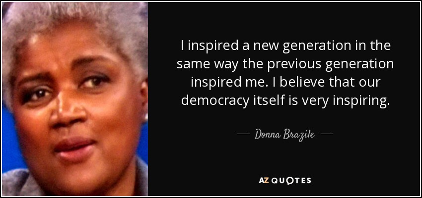 I inspired a new generation in the same way the previous generation inspired me. I believe that our democracy itself is very inspiring. - Donna Brazile
