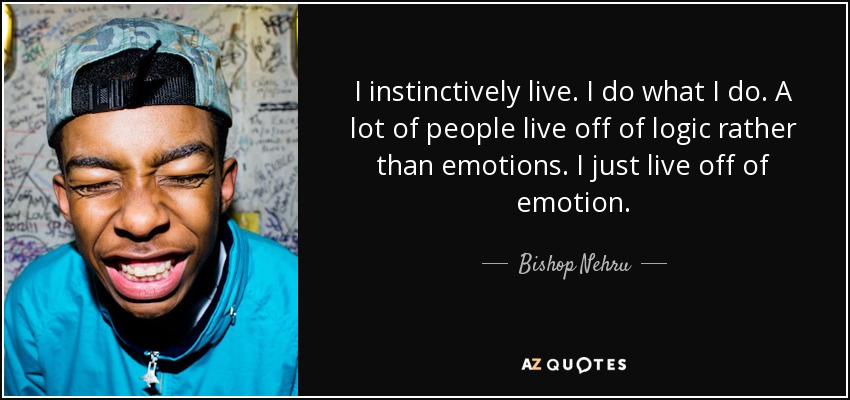 I instinctively live. I do what I do. A lot of people live off of logic rather than emotions. I just live off of emotion. - Bishop Nehru