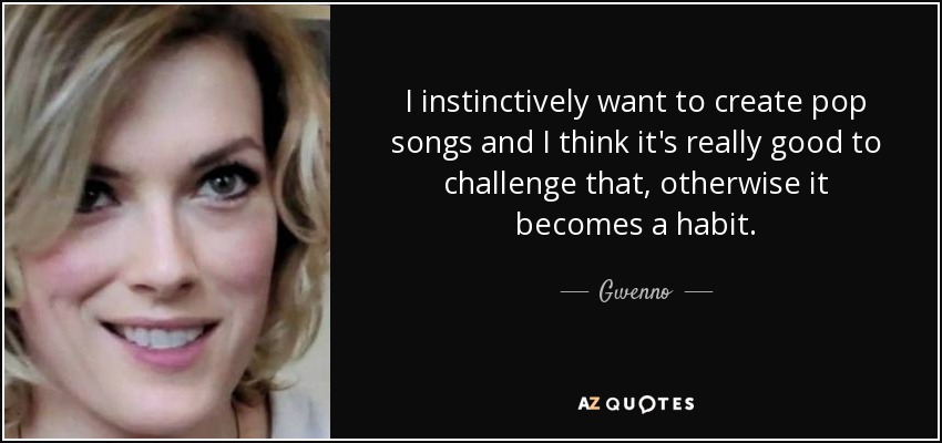 I instinctively want to create pop songs and I think it's really good to challenge that, otherwise it becomes a habit. - Gwenno