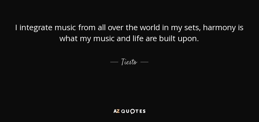 I integrate music from all over the world in my sets, harmony is what my music and life are built upon. - Tiesto