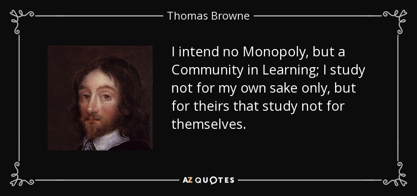 I intend no Monopoly, but a Community in Learning; I study not for my own sake only, but for theirs that study not for themselves. - Thomas Browne