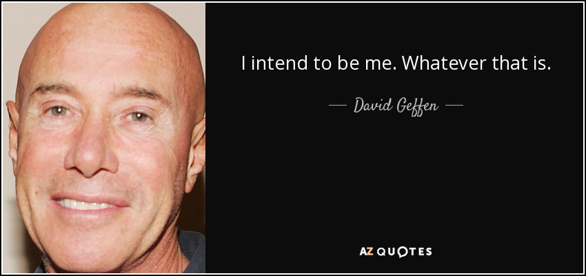 I intend to be me. Whatever that is. - David Geffen