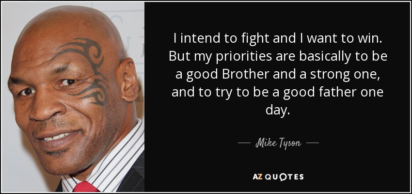 I intend to fight and I want to win. But my priorities are basically to be a good Brother and a strong one, and to try to be a good father one day. - Mike Tyson