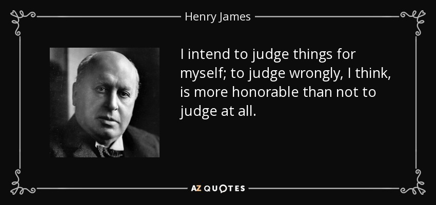I intend to judge things for myself; to judge wrongly, I think, is more honorable than not to judge at all. - Henry James
