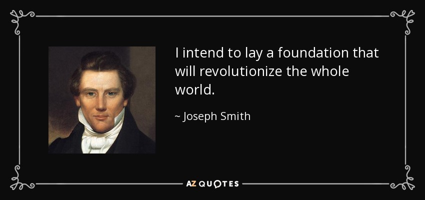 I intend to lay a foundation that will revolutionize the whole world. - Joseph Smith, Jr.