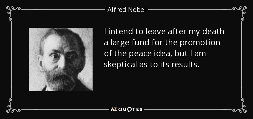 I intend to leave after my death a large fund for the promotion of the peace idea, but I am skeptical as to its results. - Alfred Nobel