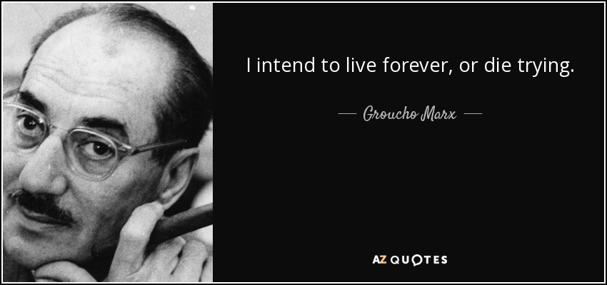 I intend to live forever, or die trying. - Groucho Marx