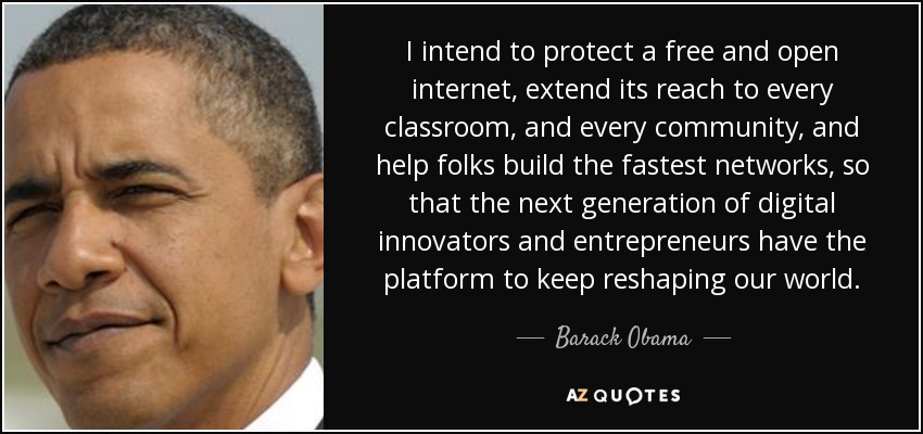 I intend to protect a free and open internet, extend its reach to every classroom, and every community, and help folks build the fastest networks, so that the next generation of digital innovators and entrepreneurs have the platform to keep reshaping our world. - Barack Obama