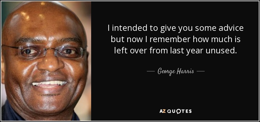 I intended to give you some advice but now I remember how much is left over from last year unused. - George Harris