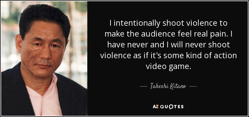 I intentionally shoot violence to make the audience feel real pain. I have never and I will never shoot violence as if it's some kind of action video game. - Takeshi Kitano